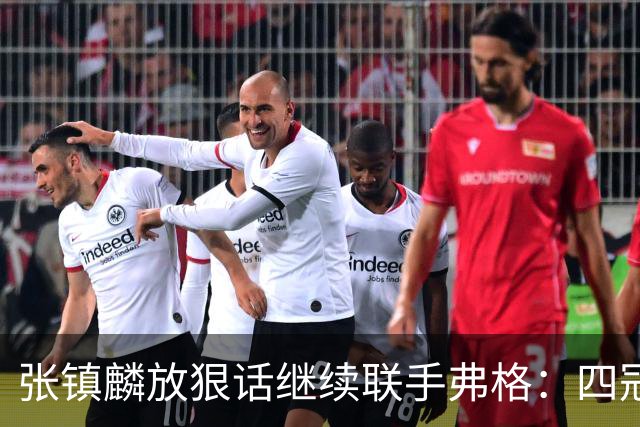 张镇麟放狠话继续联手弗格：四冠只是开始想要拿更多！两人关系不止是抱大腿