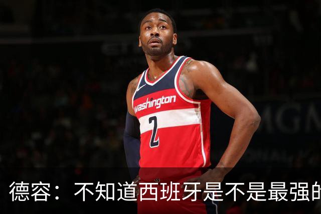 德容：不知道西班牙是不是最强的，目前阿根廷是卫冕冠军
