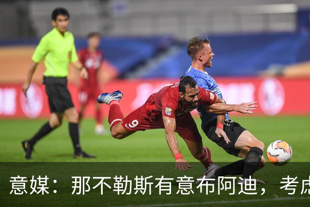 意媒：那不勒斯有意布阿迪，考虑引进他取代可能离队的洛博特卡